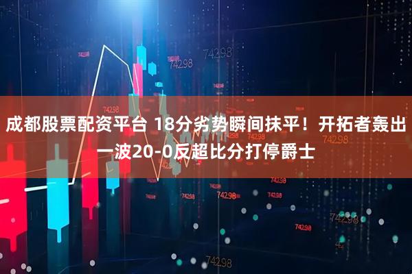 成都股票配资平台 18分劣势瞬间抹平！开拓者轰出一波20-0反超比分打停爵士