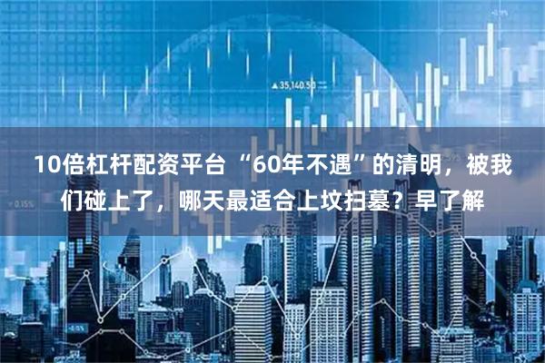 10倍杠杆配资平台 “60年不遇”的清明，被我们碰上了，哪天最适合上坟扫墓？早了解