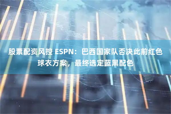 股票配资风控 ESPN：巴西国家队否决此前红色球衣方案，最终选定蓝黑配色