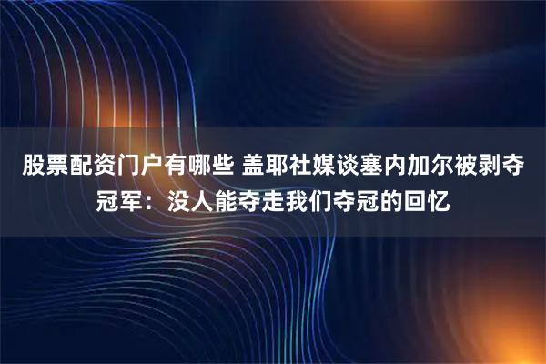 股票配资门户有哪些 盖耶社媒谈塞内加尔被剥夺冠军：没人能夺走我们夺冠的回忆