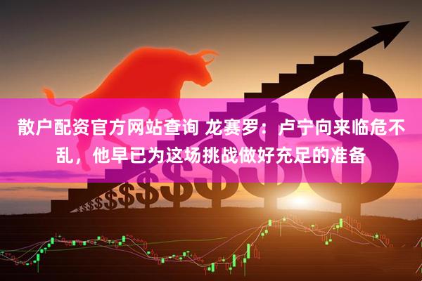 散户配资官方网站查询 龙赛罗：卢宁向来临危不乱，他早已为这场挑战做好充足的准备