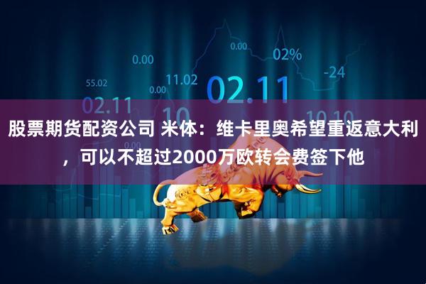 股票期货配资公司 米体：维卡里奥希望重返意大利，可以不超过2000万欧转会费签下他