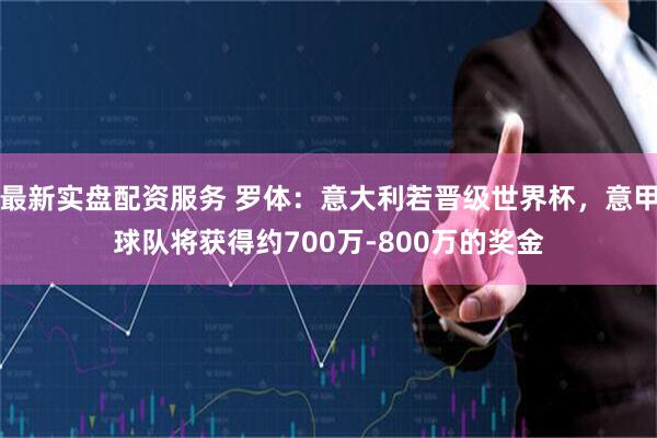 最新实盘配资服务 罗体：意大利若晋级世界杯，意甲球队将获得约700万-800万的奖金