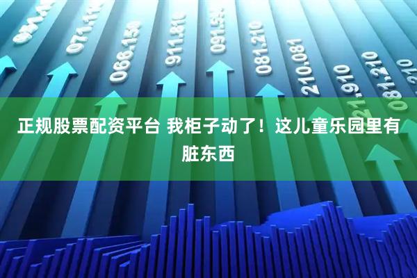 正规股票配资平台 我柜子动了！这儿童乐园里有脏东西