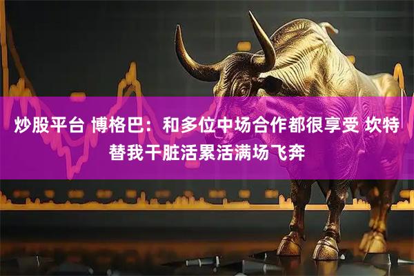 炒股平台 博格巴：和多位中场合作都很享受 坎特替我干脏活累活满场飞奔