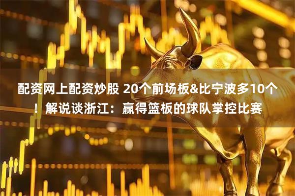 配资网上配资炒股 20个前场板&比宁波多10个！解说谈浙江：赢得篮板的球队掌控比赛