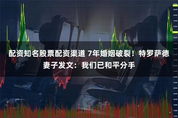 配资知名股票配资渠道 7年婚姻破裂！特罗萨德妻子发文：我们已和平分手