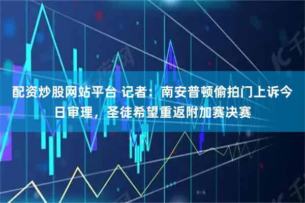 配资炒股网站平台 记者：南安普顿偷拍门上诉今日审理，圣徒希望重返附加赛决赛