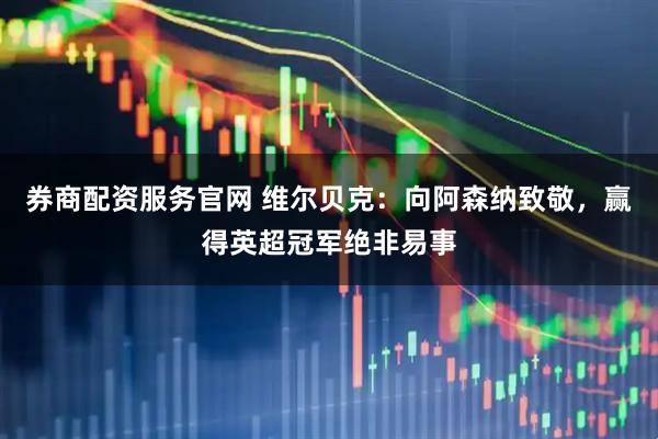 券商配资服务官网 维尔贝克：向阿森纳致敬，赢得英超冠军绝非易事