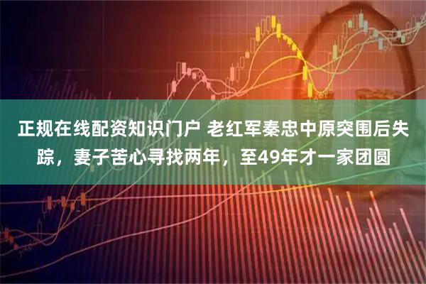 正规在线配资知识门户 老红军秦忠中原突围后失踪，妻子苦心寻找两年，至49年才一家团圆