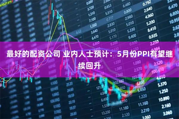 最好的配资公司 业内人士预计：5月份PPI有望继续回升
