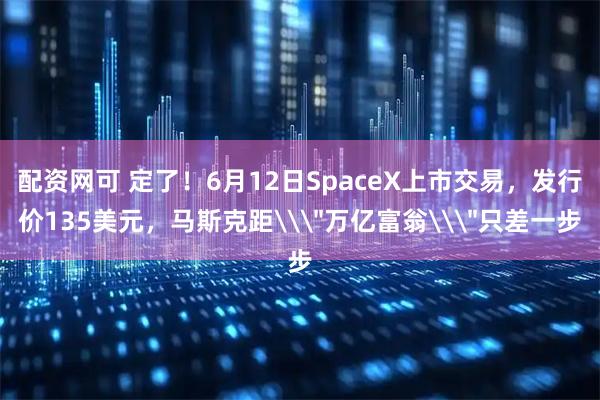 配资网可 定了！6月12日SpaceX上市交易，发行价135美元，马斯克距\＂万亿富翁\＂只差一步