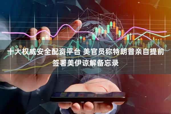 十大权威安全配资平台 美官员称特朗普亲自提前签署美伊谅解备忘录