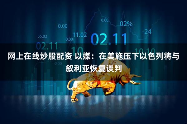 网上在线炒股配资 以媒：在美施压下以色列将与叙利亚恢复谈判