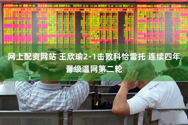 网上配资网站 王欣瑜2-1击败科恰雷托 连续四年晋级温网第二轮